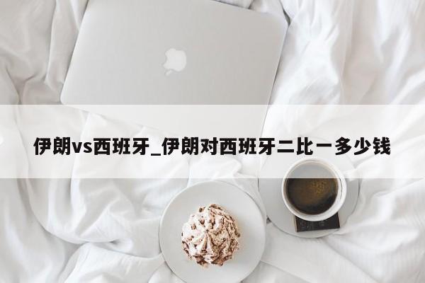 伊朗vs西班牙_伊朗对西班牙二比一多少钱