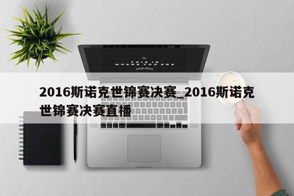2016斯诺克世锦赛决赛_2016斯诺克世锦赛决赛直播