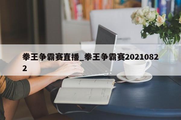 拳王争霸赛直播_拳王争霸赛20210822