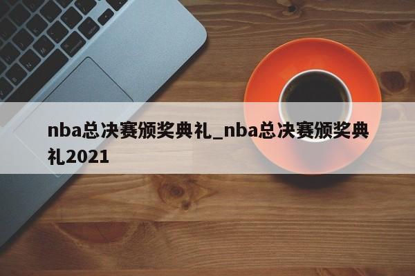nba总决赛颁奖典礼_nba总决赛颁奖典礼2021