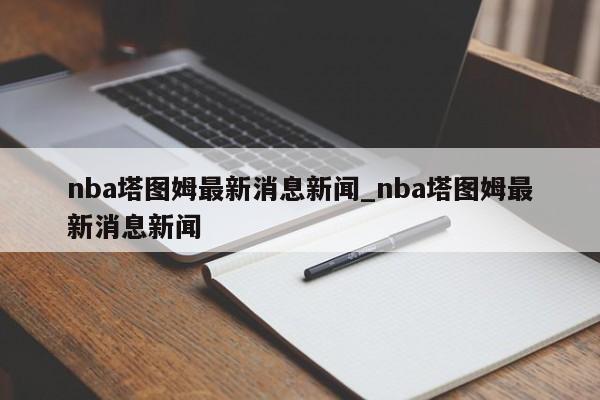 nba塔图姆最新消息新闻_nba塔图姆最新消息新闻