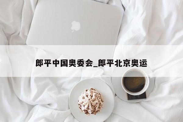 郎平中国奥委会_郎平北京奥运