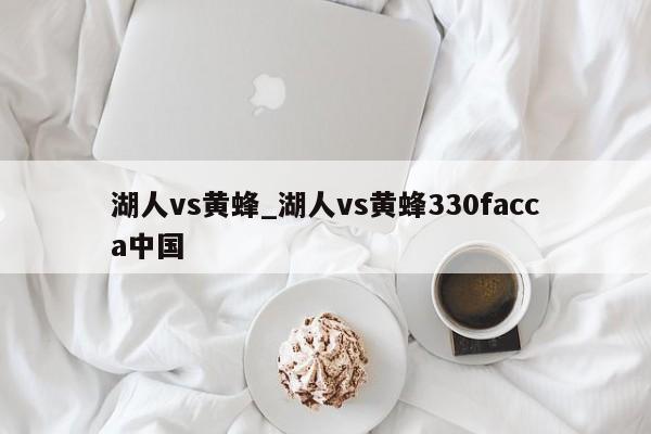 湖人vs黄蜂_湖人vs黄蜂330facca中国