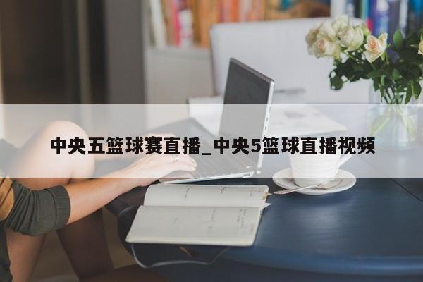 中央五篮球赛直播_中央5篮球直播视频