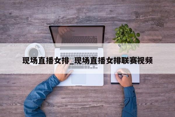 现场直播女排_现场直播女排联赛视频