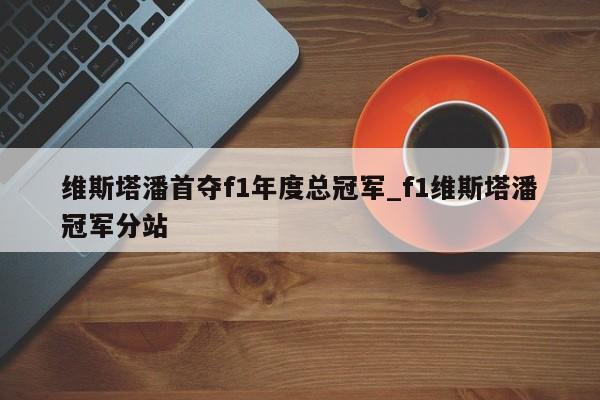 维斯塔潘首夺f1年度总冠军_f1维斯塔潘冠军分站