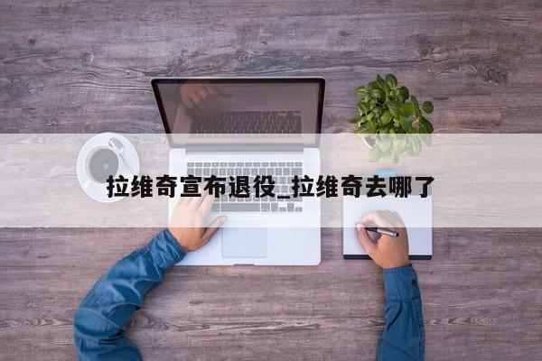 拉维奇宣布退役_拉维奇去哪了