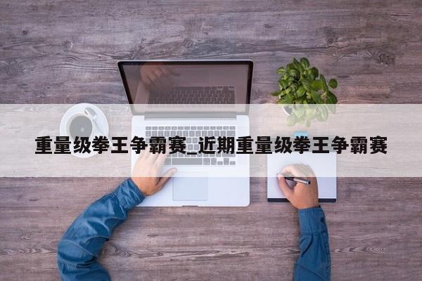 重量级拳王争霸赛_近期重量级拳王争霸赛