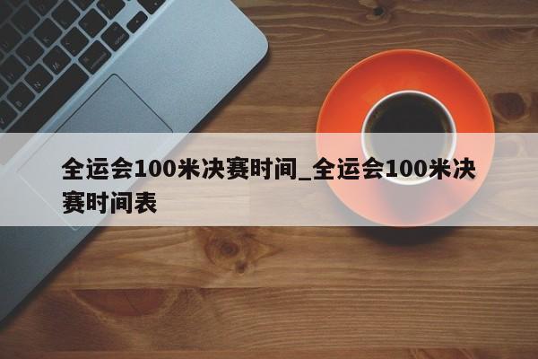 全运会100米决赛时间_全运会100米决赛时间表
