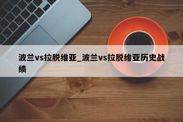 波兰vs拉脱维亚_波兰vs拉脱维亚历史战绩