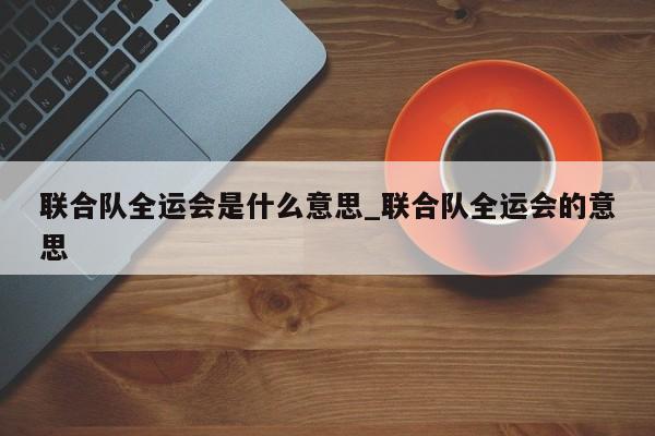 联合队全运会是什么意思_联合队全运会的意思