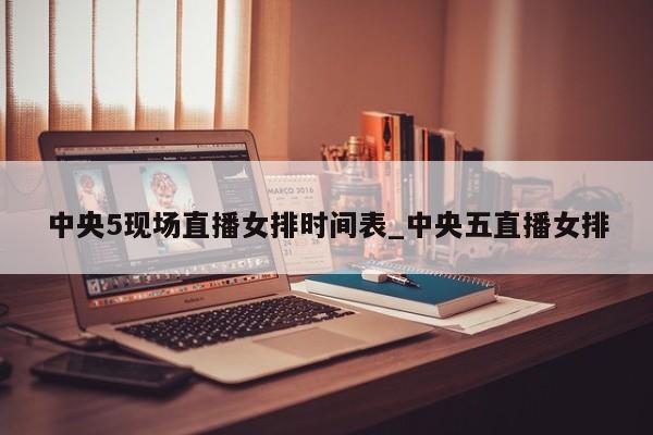 中央5现场直播女排时间表_中央五直播女排