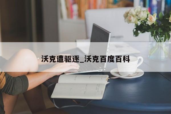 沃克遭驱逐_沃克百度百科