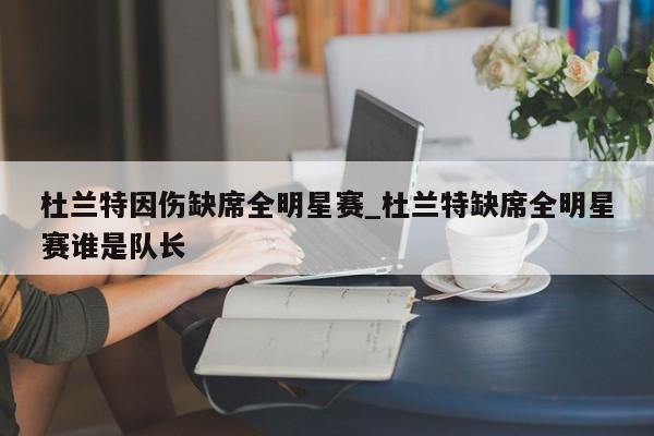 杜兰特因伤缺席全明星赛_杜兰特缺席全明星赛谁是队长