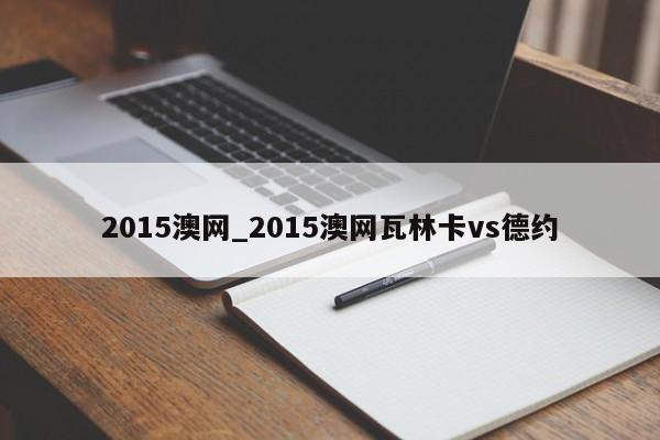 2015澳网_2015澳网瓦林卡vs德约