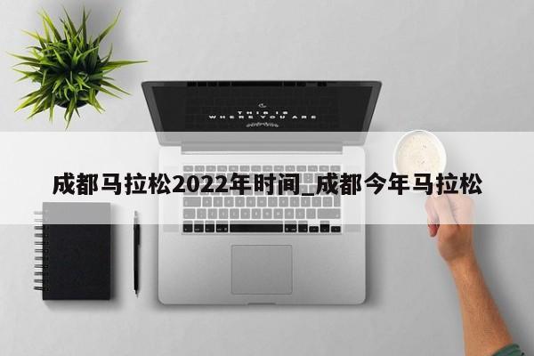成都马拉松2022年时间_成都今年马拉松