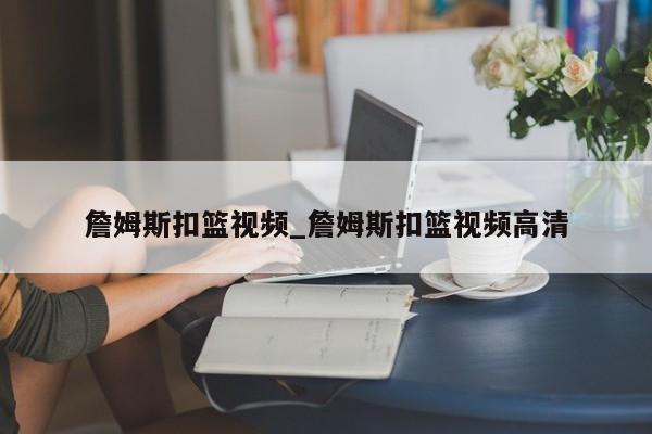 詹姆斯扣篮视频_詹姆斯扣篮视频高清