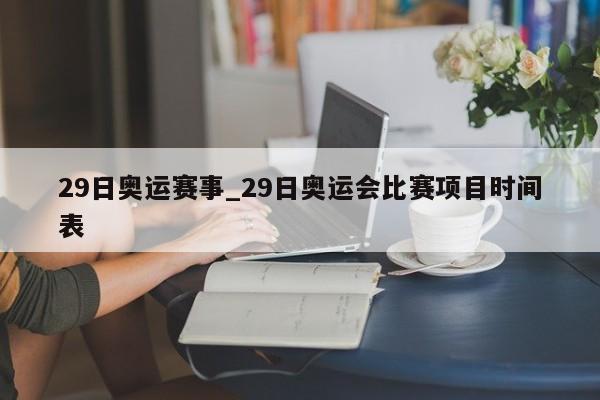 29日奥运赛事_29日奥运会比赛项目时间表