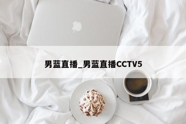 男蓝直播_男蓝直播CCTV5