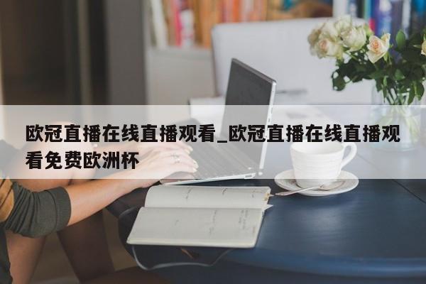 欧冠直播在线直播观看_欧冠直播在线直播观看免费欧洲杯