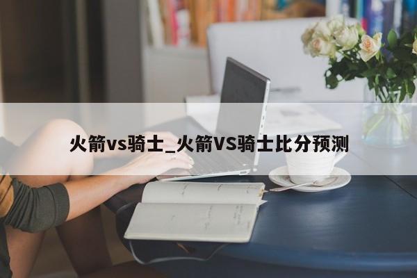 火箭vs骑士_火箭VS骑士比分预测