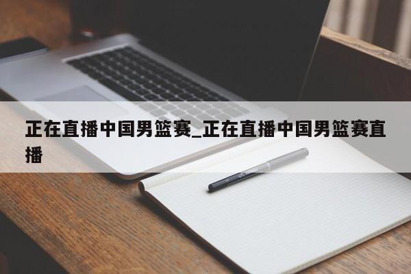 正在直播中国男篮赛_正在直播中国男篮赛直播