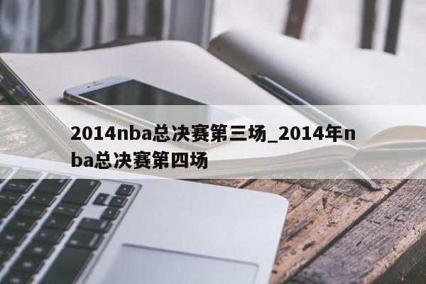 2014nba总决赛第三场_2014年nba总决赛第四场