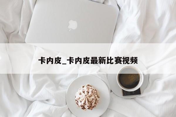 卡内皮_卡内皮最新比赛视频