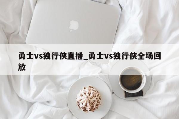 勇士vs独行侠直播_勇士vs独行侠全场回放