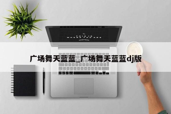 广场舞天蓝蓝_广场舞天蓝蓝dj版