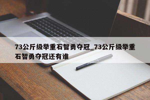 73公斤级举重石智勇夺冠_73公斤级举重石智勇夺冠还有谁