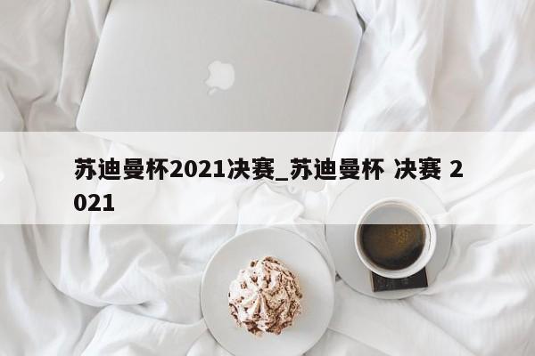 苏迪曼杯2021决赛_苏迪曼杯 决赛 2021