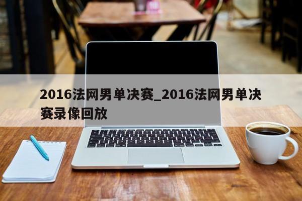 2016法网男单决赛_2016法网男单决赛录像回放