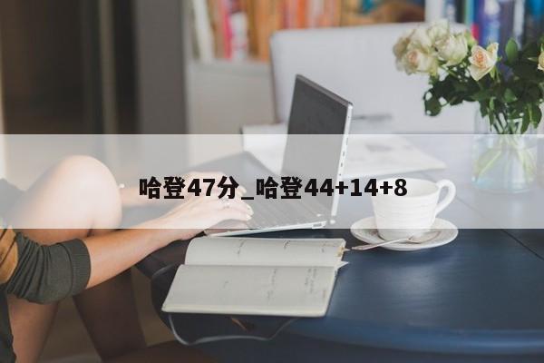 哈登47分_哈登44+14+8