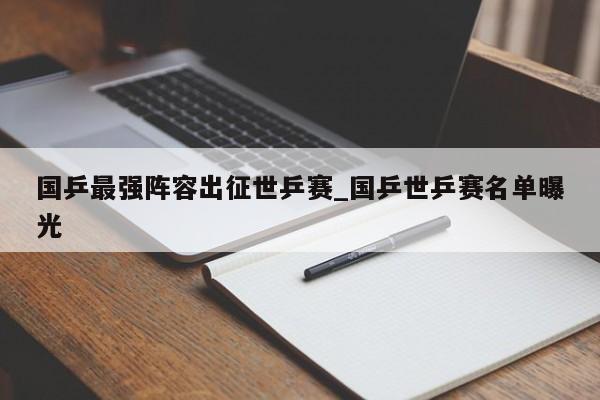 国乒最强阵容出征世乒赛_国乒世乒赛名单曝光