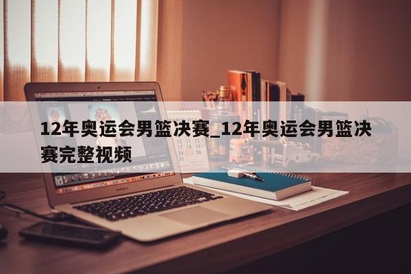 12年奥运会男篮决赛_12年奥运会男篮决赛完整视频