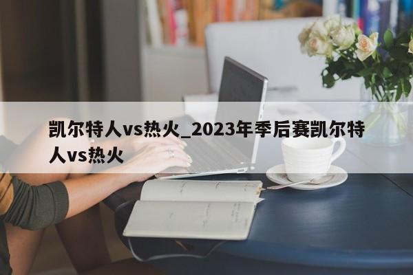 凯尔特人vs热火_2023年季后赛凯尔特人vs热火