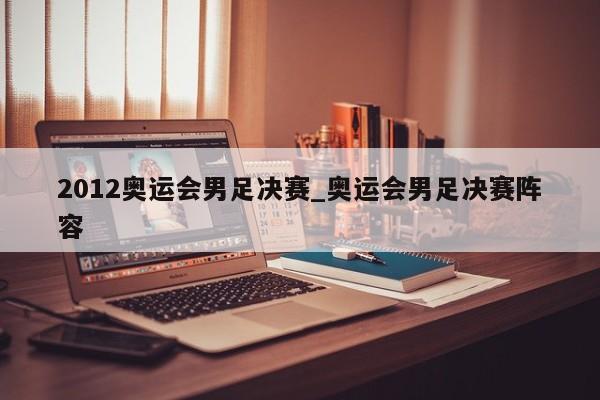 2012奥运会男足决赛_奥运会男足决赛阵容