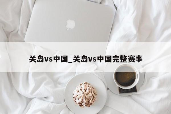关岛vs中国_关岛vs中国完整赛事