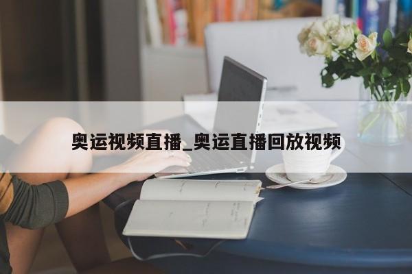 奥运视频直播_奥运直播回放视频