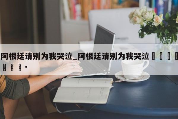 阿根廷请别为我哭泣_阿根廷请别为我哭泣🇦🇷