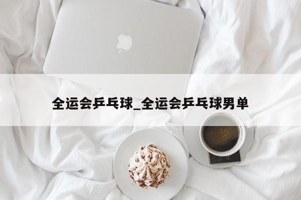 全运会乒乓球_全运会乒乓球男单