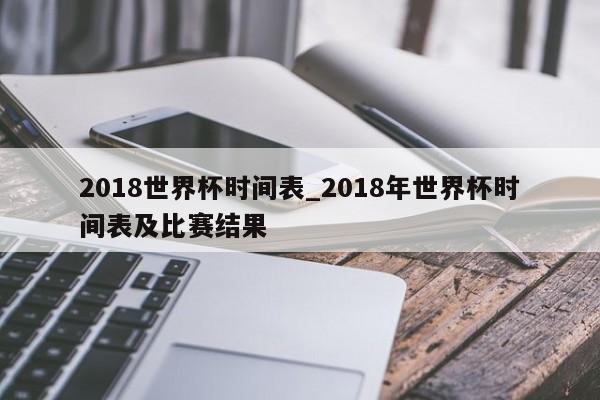 2018世界杯时间表_2018年世界杯时间表及比赛结果