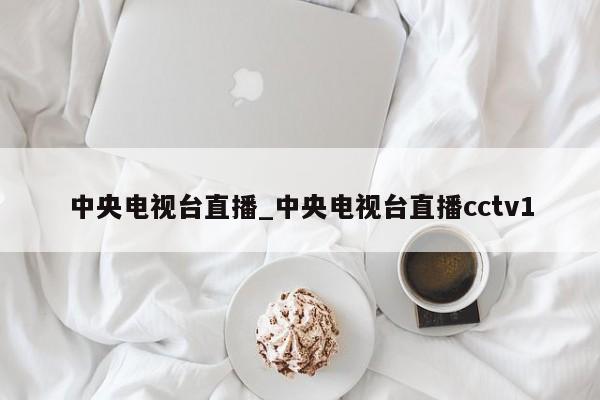 中央电视台直播_中央电视台直播cctv1