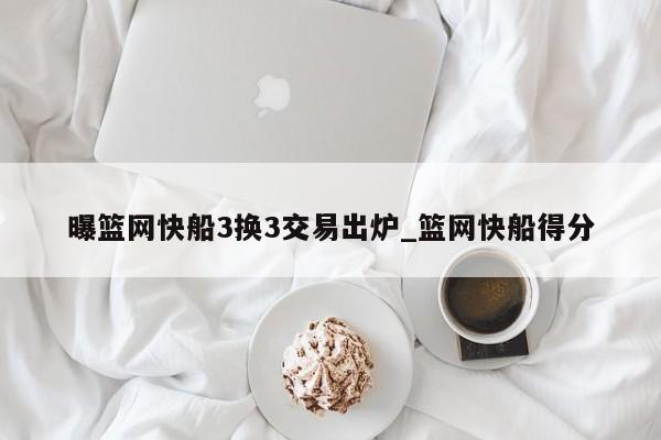 曝篮网快船3换3交易出炉_篮网快船得分