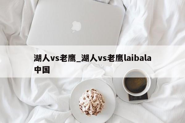 湖人vs老鹰_湖人vs老鹰laibala中国