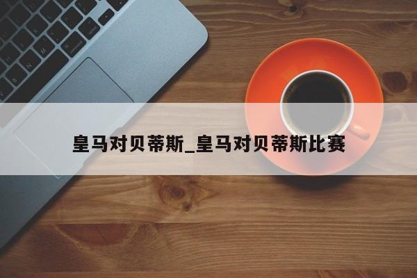 皇马对贝蒂斯_皇马对贝蒂斯比赛