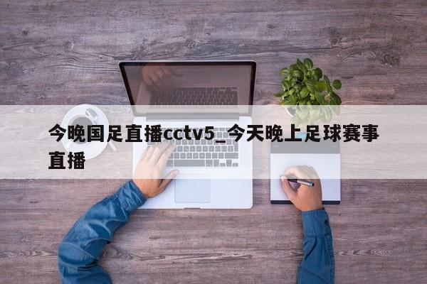 今晚国足直播cctv5_今天晚上足球赛事直播