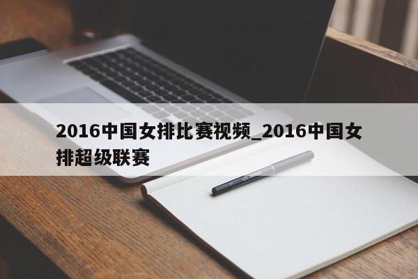 2016中国女排比赛视频_2016中国女排超级联赛