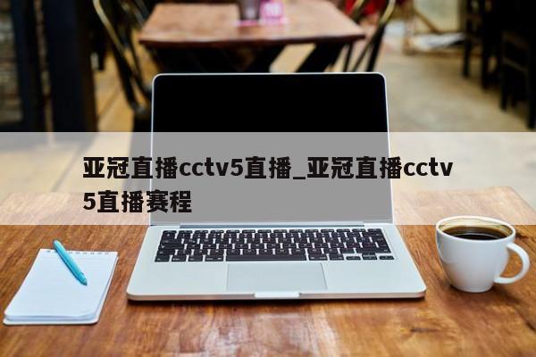 亚冠直播cctv5直播_亚冠直播cctv5直播赛程